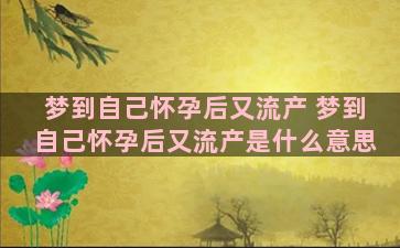 梦到自己怀孕后又流产 梦到自己怀孕后又流产是什么意思